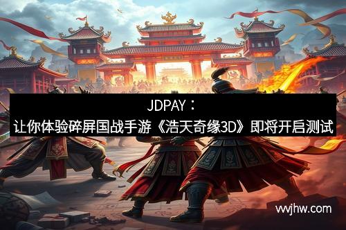 JDPAY：让你体验碎屏国战手游《浩天奇缘3D》即将开启测试